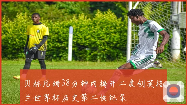 贝林厄姆38分钟内梅开二度创英格兰世界杯历史第二快纪录