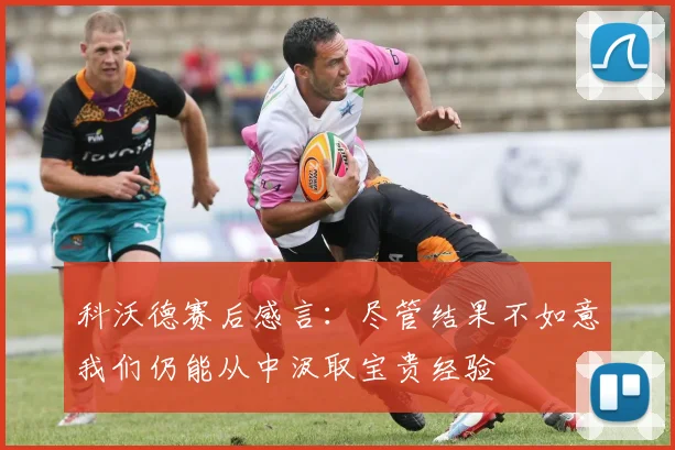 科沃德赛后感言：尽管结果不如意我们仍能从中汲取宝贵经验