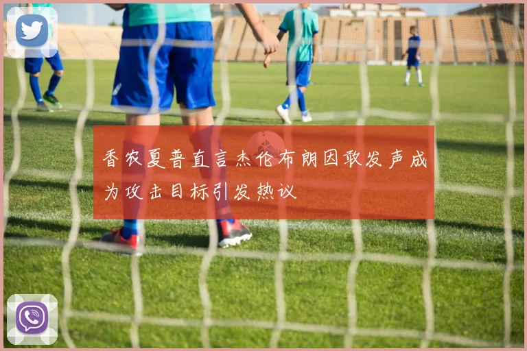 香农夏普直言杰伦布朗因敢发声成为攻击目标引发热议