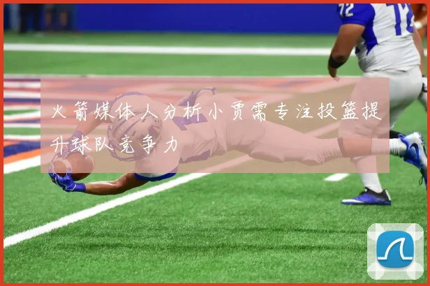 火箭媒体人分析小贾需专注投篮提升球队竞争力