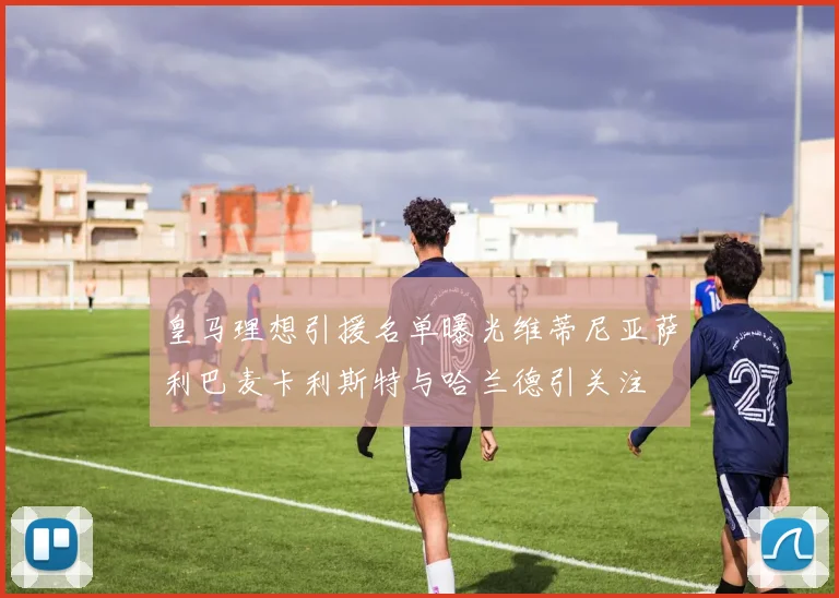 皇马理想引援名单曝光维蒂尼亚萨利巴麦卡利斯特与哈兰德引关注