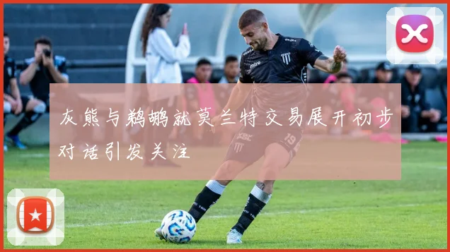 灰熊与鹈鹕就莫兰特交易展开初步对话引发关注