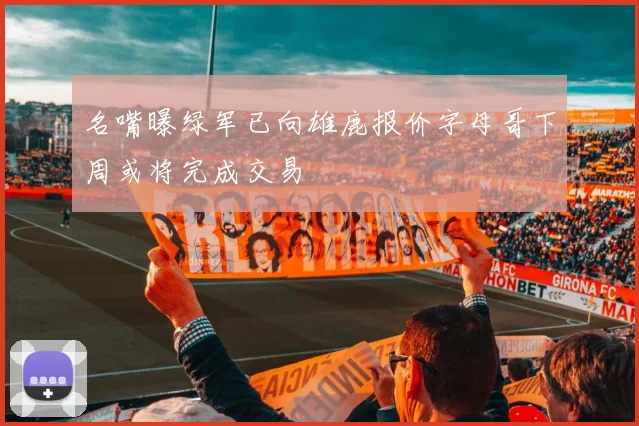 名嘴曝绿军已向雄鹿报价字母哥下周或将完成交易