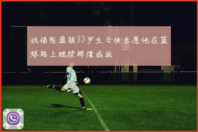 祝福陈盈骏33岁生日快乐愿他在篮球路上继续辉煌成就
