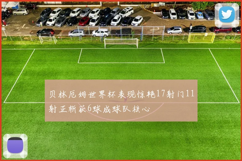 贝林厄姆世界杯表现惊艳17射门11射正斩获6球成球队核心