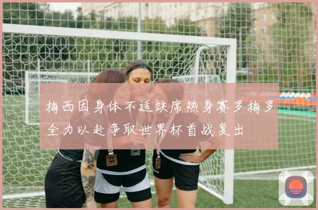 梅西因身体不适缺席热身赛罗梅罗全力以赴争取世界杯首战复出