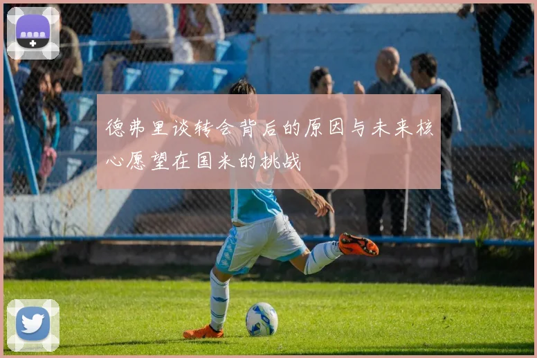 德弗里谈转会背后的原因与未来核心愿望在国米的挑战