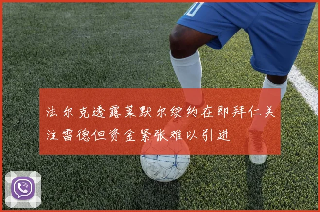法尔克透露莱默尔续约在即拜仁关注雷德但资金紧张难以引进