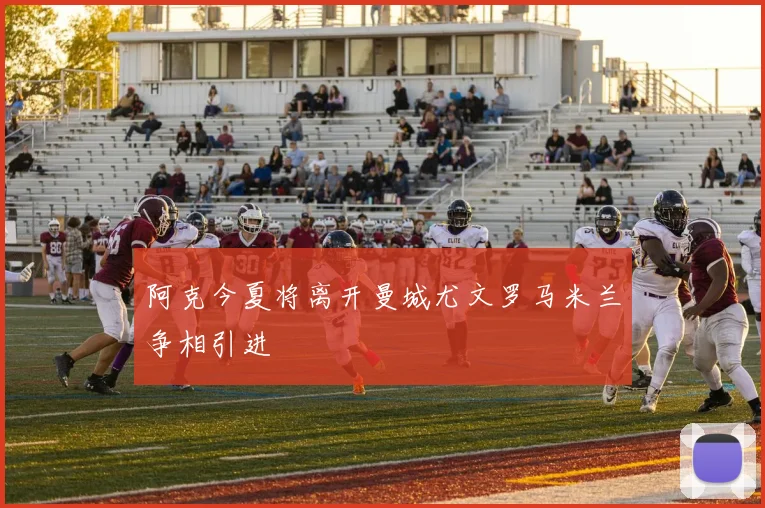 阿克今夏将离开曼城尤文罗马米兰争相引进