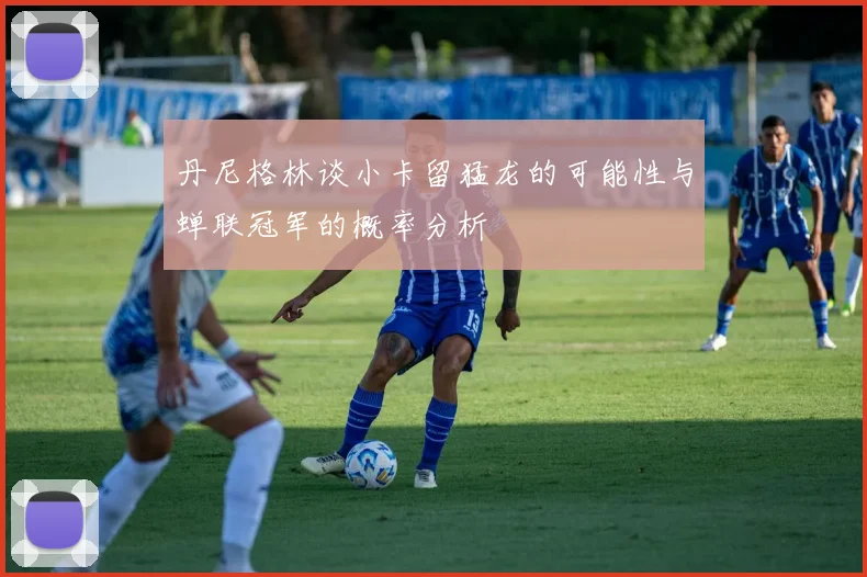 丹尼格林谈小卡留猛龙的可能性与蝉联冠军的概率分析