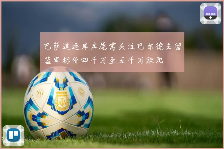 巴萨追逐库库愿需关注巴尔德去留蓝军标价四千万至五千万欧元
