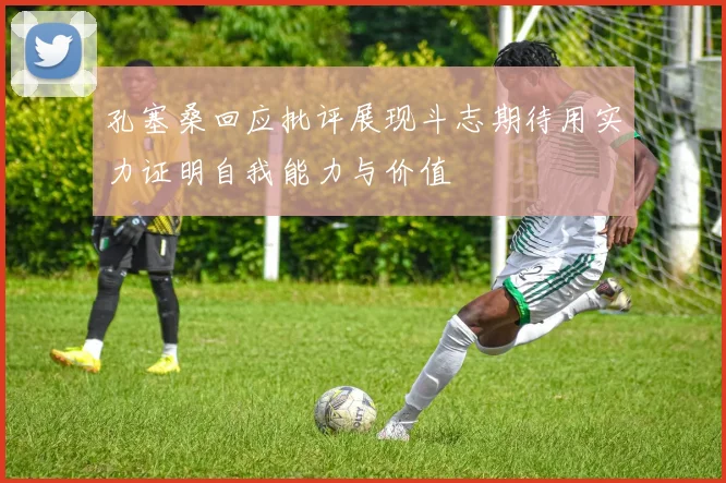 孔塞桑回应批评展现斗志期待用实力证明自我能力与价值