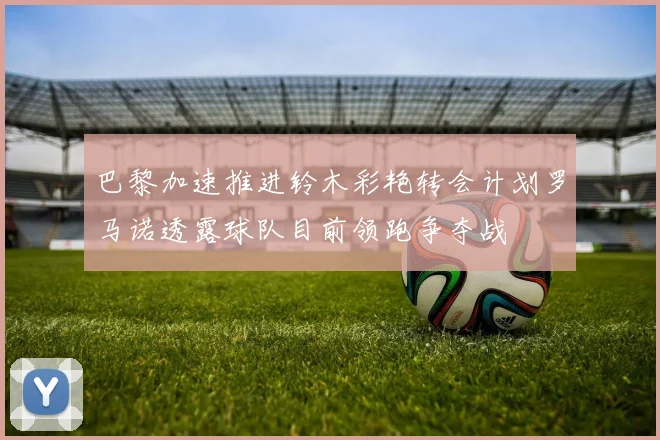 巴黎加速推进铃木彩艳转会计划罗马诺透露球队目前领跑争夺战