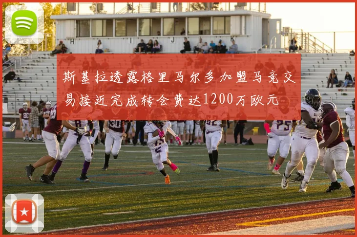 斯基拉透露格里马尔多加盟马竞交易接近完成转会费达1200万欧元