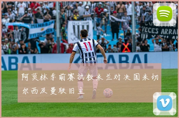 阿莫林季前赛执教米兰对决国米切尔西及曼联旧主