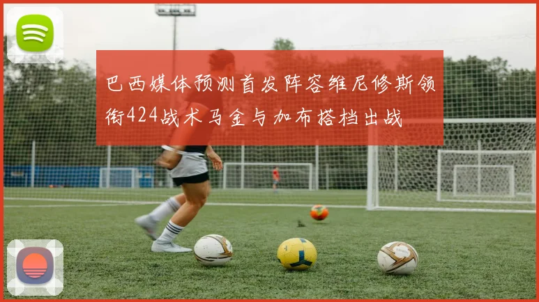 巴西媒体预测首发阵容维尼修斯领衔424战术马金与加布搭档出战