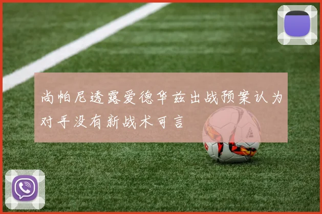 尚帕尼透露爱德华兹出战预案认为对手没有新战术可言