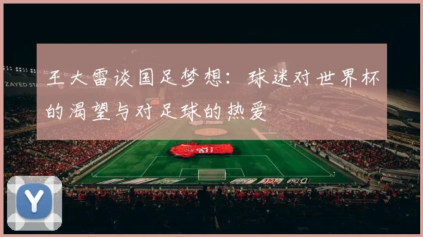 王大雷谈国足梦想：球迷对世界杯的渴望与对足球的热爱