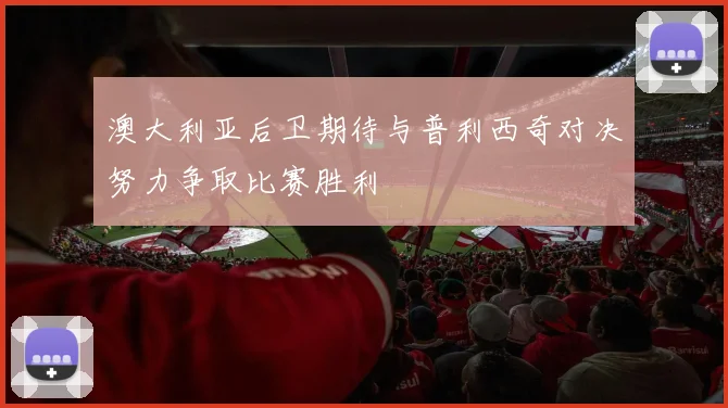 澳大利亚后卫期待与普利西奇对决努力争取比赛胜利