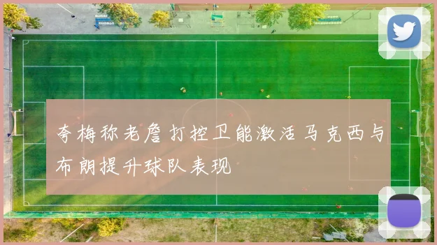 夸梅称老詹打控卫能激活马克西与布朗提升球队表现